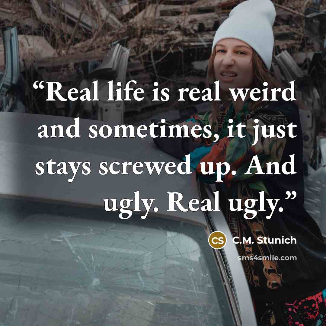 “Real life is real weird and sometimes, it just stays screwed up. And ugly. Real ugly.” quote by C.M. Stunich