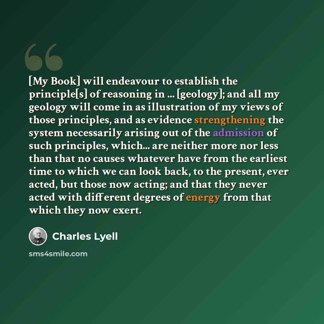 “[My Book] will endeavour to establish the principle[s] of reasoning in ... [geology]; and all my geology will come in as illustration of my views of those principles, and as evidence strengthening the system necessarily arising out of the admission of such principles, which... are neither more nor…” quote by Charles Lyell
