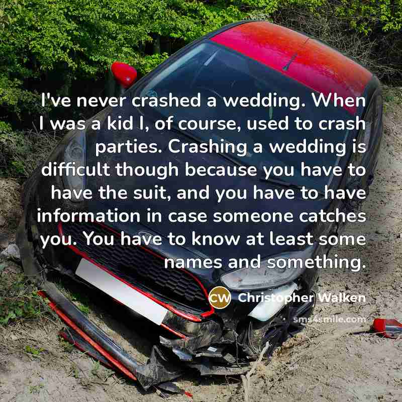 “I've never crashed a wedding. When I was a kid I, of course, used to crash parties. Crashing a wedding is difficult though because you have to have the suit, and you have to have information in case someone catches you. You have to know at least some names and something.” quote by Christopher Walken