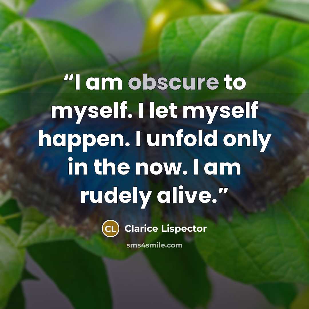 “I am obscure to myself. I let myself happen. I unfold only in the now. I am rudely alive.” quote by Clarice Lispector
