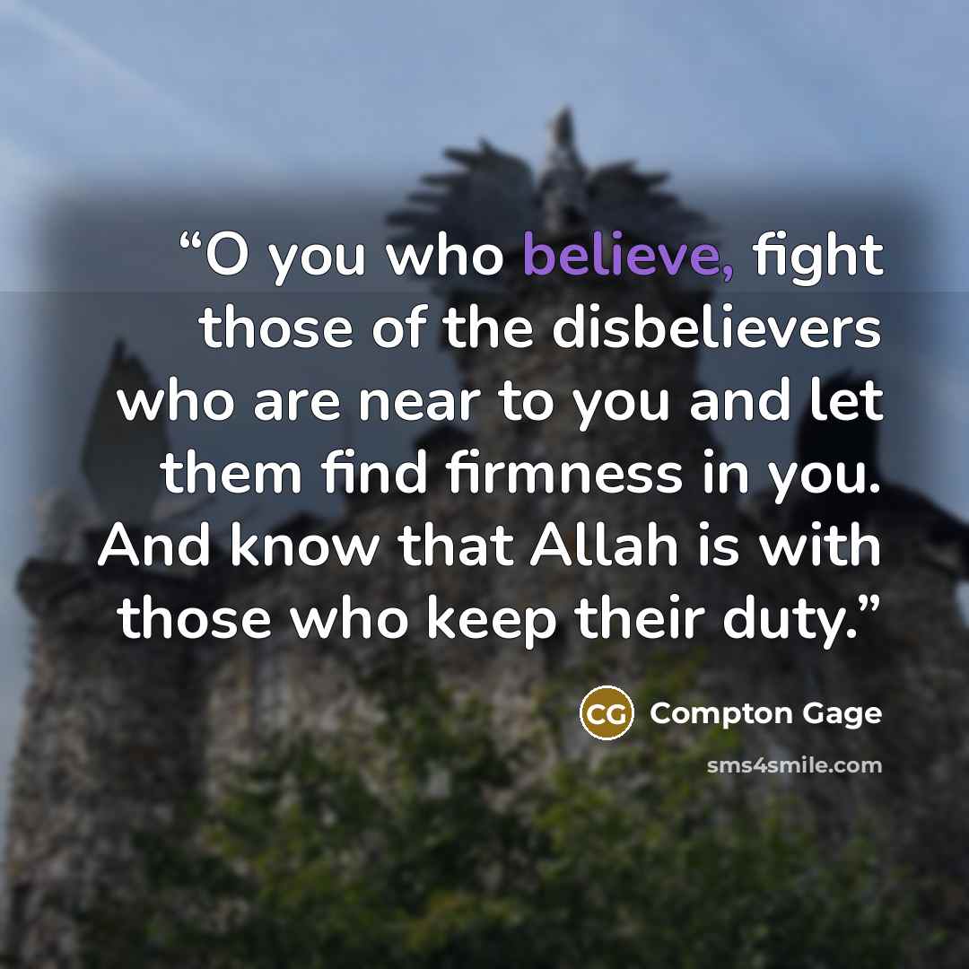 “O you who believe, fight those of the disbelievers who are near to you and let them find firmness in you. And know that Allah is with those who keep their duty.” quote by Compton Gage