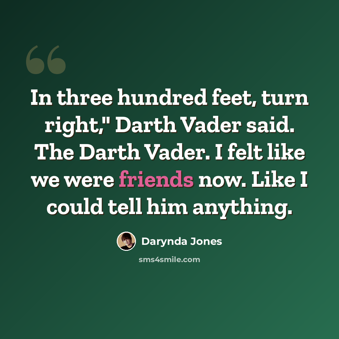 “In three hundred feet, turn right," Darth Vader said. The Darth Vader. I felt like we were friends now. Like I could tell him anything.” quote by Darynda Jones