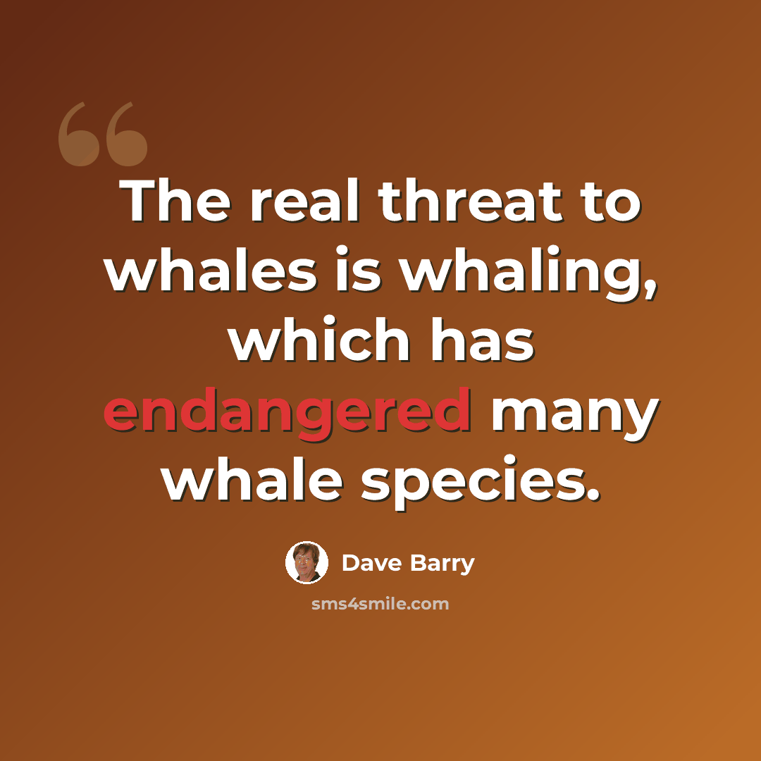 “The real threat to whales is whaling, which has endangered many whale species.” quote by Dave Barry