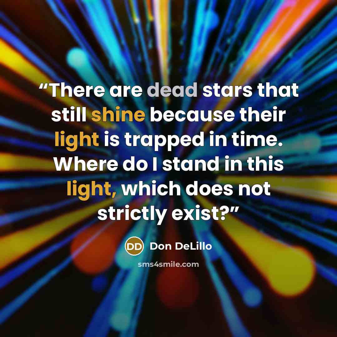“There are dead stars that still shine because their light is trapped in time. Where do I stand in this light, which does not strictly exist?” quote by Don DeLillo
