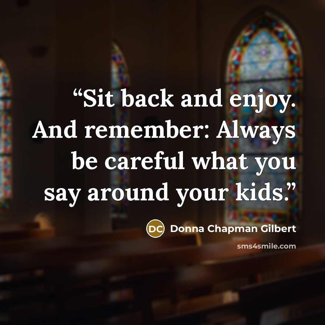 “Sit back and enjoy. And remember: Always be careful what you say around your kids.” quote by Donna Chapman Gilbert