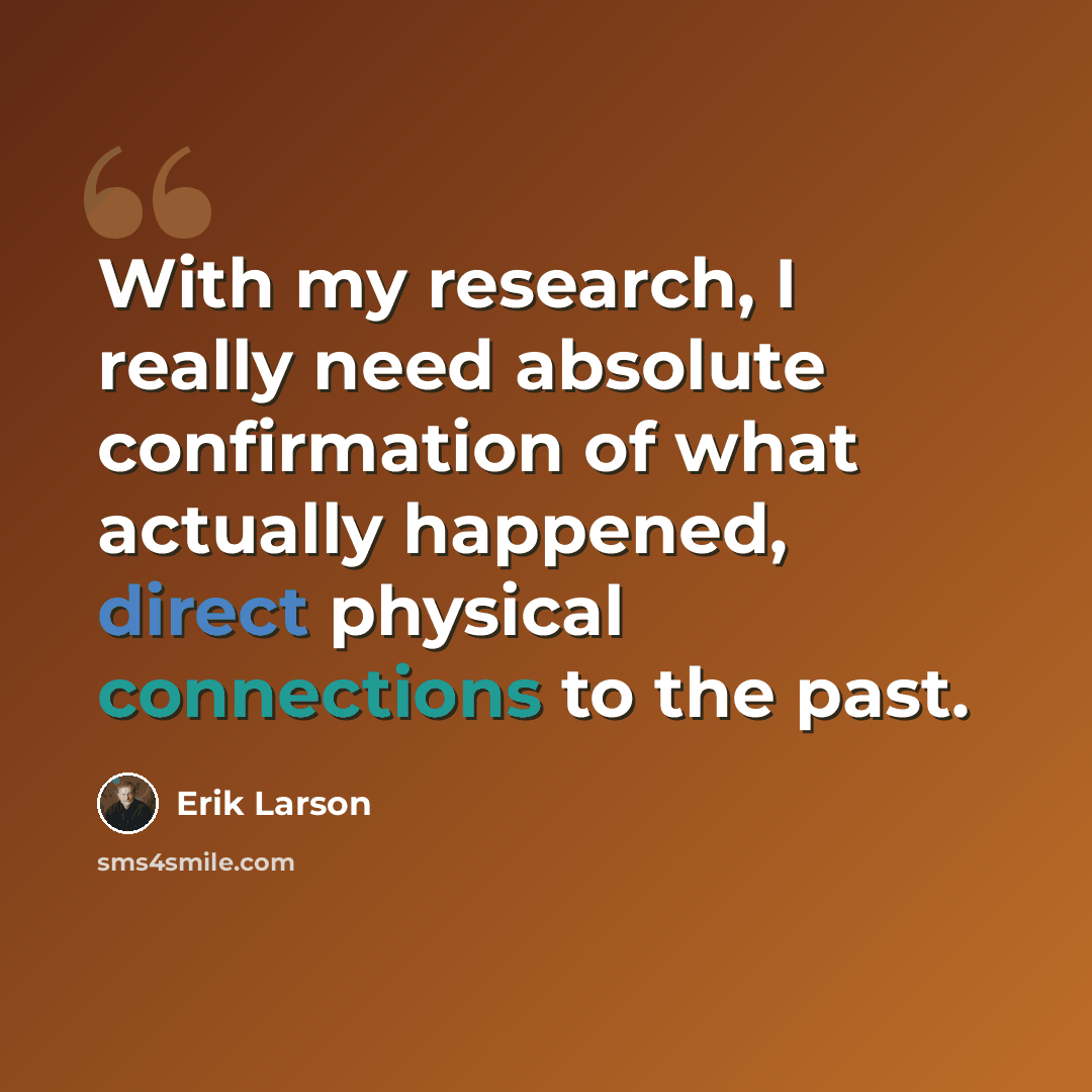 “With my research, I really need absolute confirmation of what actually happened, direct physical connections to the past.” quote by Erik Larson