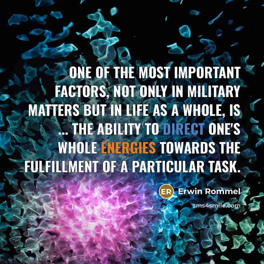 “One of the most important factors, not only in military matters but in life as a whole, is ... the ability to direct one's whole energies towards the fulfillment of a particular task.” quote by Erwin Rommel