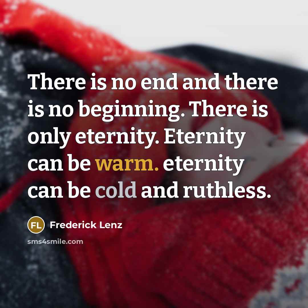 “There is no end and there is no beginning. There is only eternity. Eternity can be warm. eternity can be cold and ruthless.” quote by Frederick Lenz