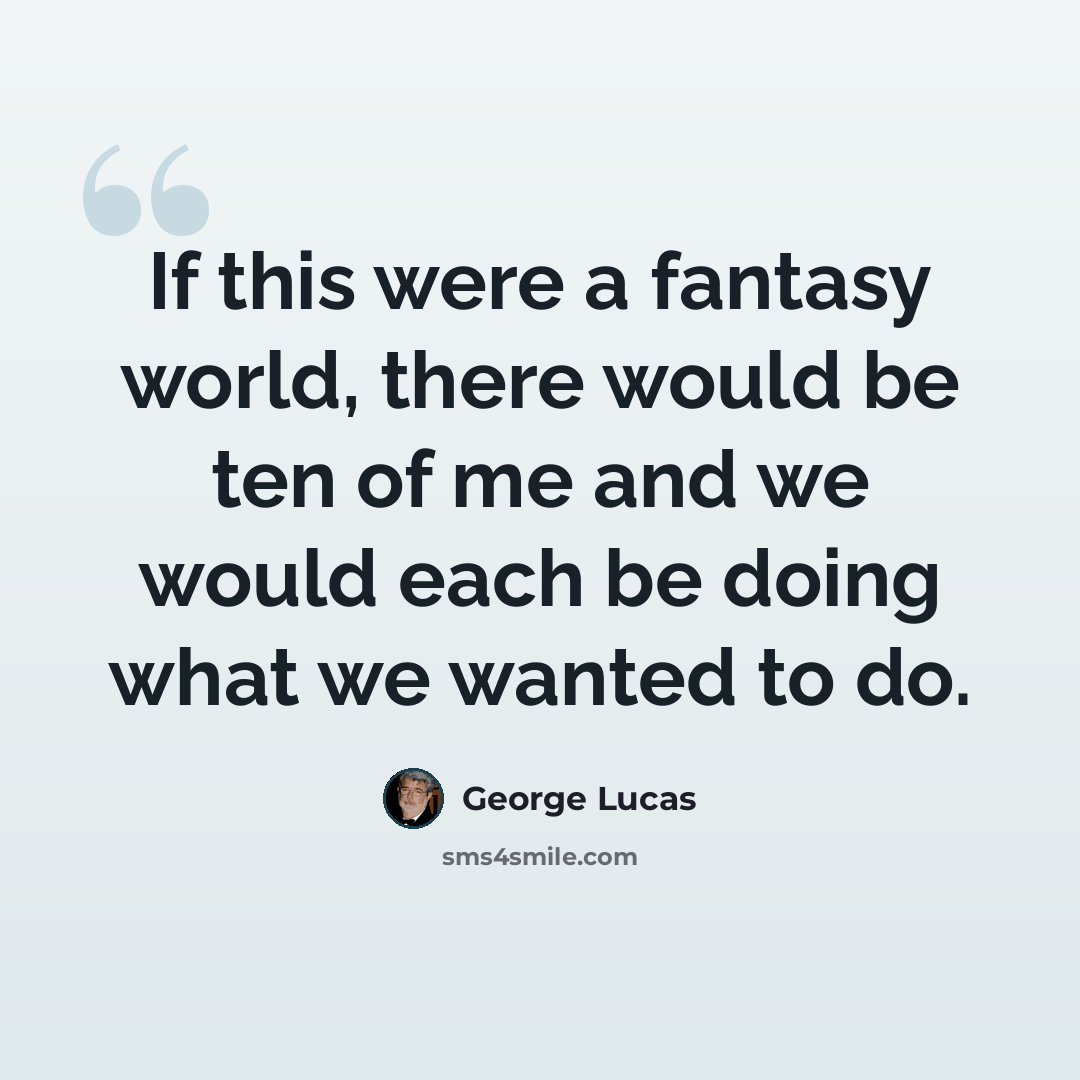 “If this were a fantasy world, there would be ten of me and we would each be doing what we wanted to do.” quote by George Lucas