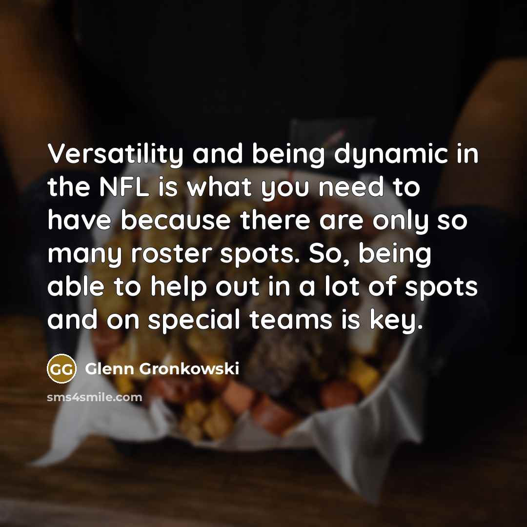 “Versatility and being dynamic in the NFL is what you need to have because there are only so many roster spots. So, being able to help out in a lot of spots and on special teams is key.” quote by Glenn Gronkowski