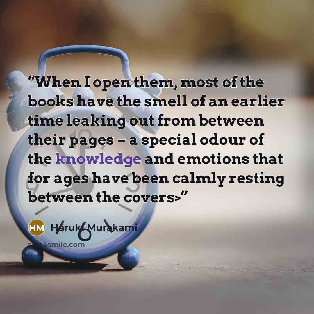 “When I open them, most of the books have the smell of an earlier time leaking out from between their pages – a special odour of the knowledge and emotions that for ages have been calmly resting between the covers>” quote by Haruki Murakami
