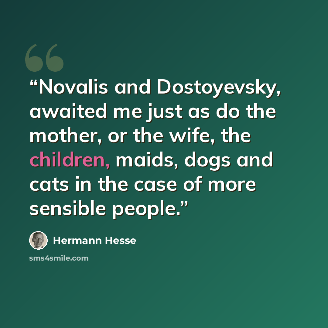 “Novalis and Dostoyevsky, awaited me just as do the mother, or the wife, the children, maids, dogs and cats in the case of more sensible people.” quote by Hermann Hesse
