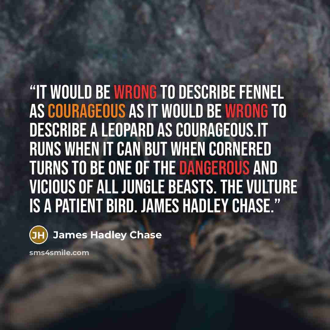 “It would be wrong to describe Fennel as courageous as it would be wrong to describe a leopard as courageous.It runs when it can but when cornered turns to be one of the dangerous and vicious of all jungle beasts. The vulture is a patient bird. James hadley chase.” quote by James Hadley Chase