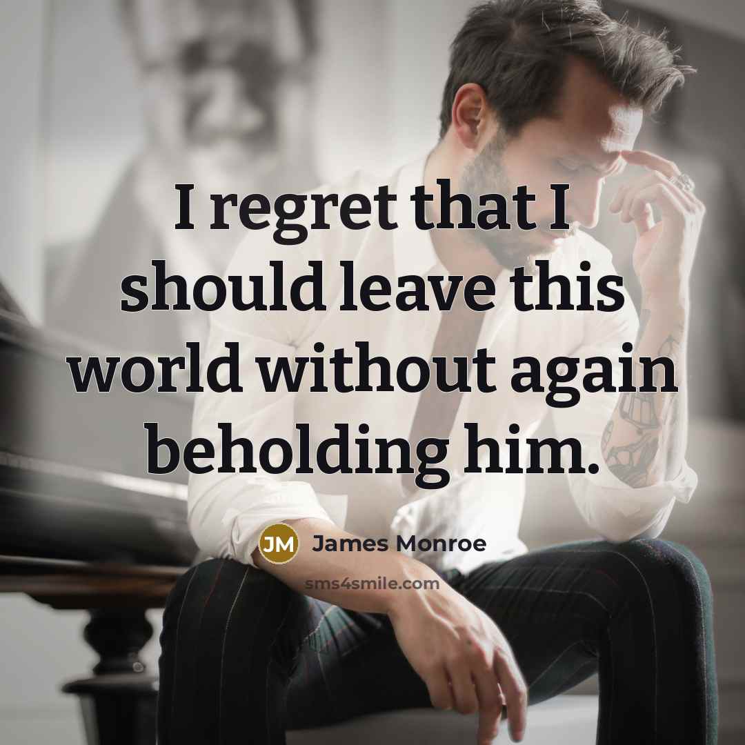 “I regret that I should leave this world without again beholding him.” quote by James Monroe