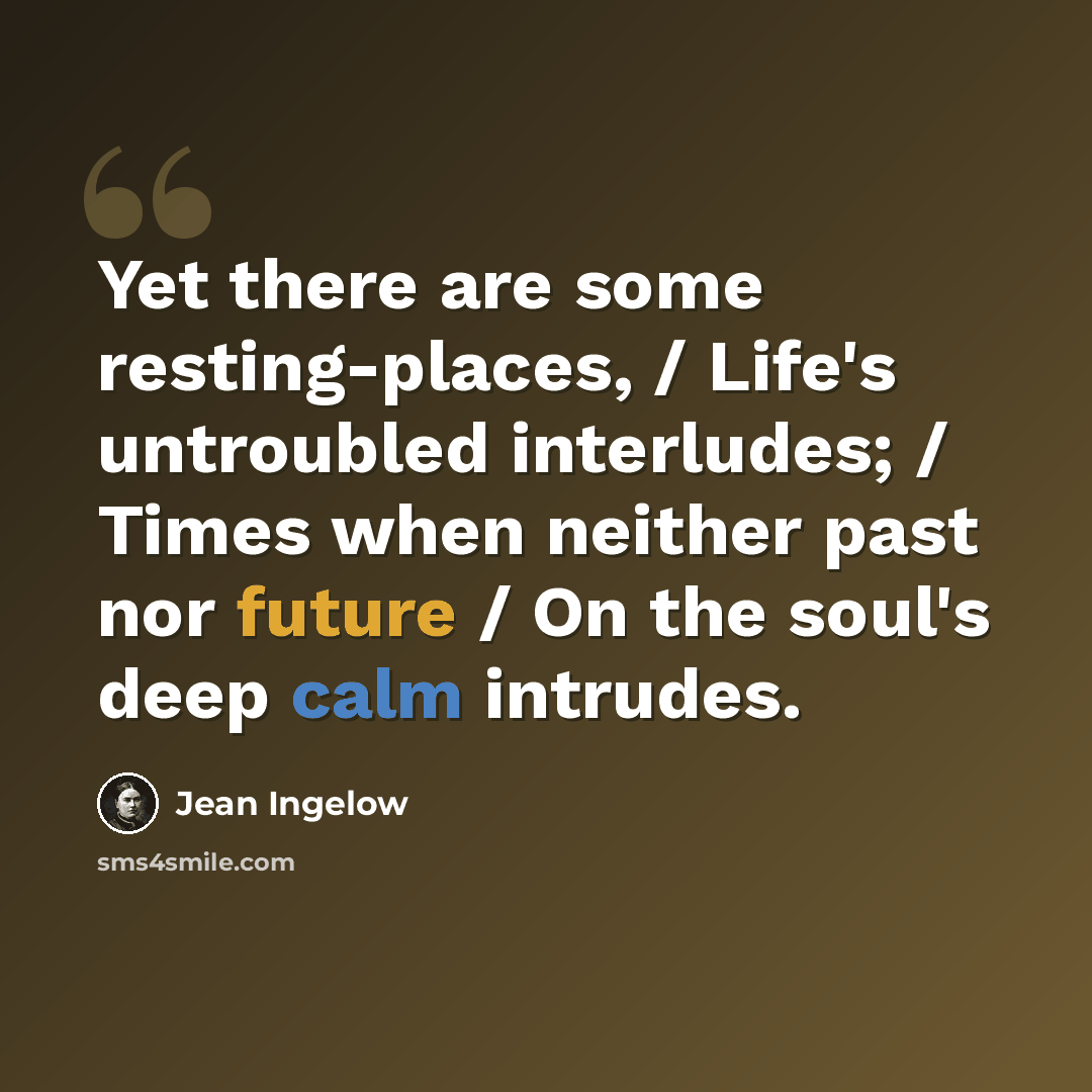 “Yet there are some resting-places, / Life's untroubled interludes; / Times when neither past nor future / On the soul's deep calm intrudes.” quote by Jean Ingelow