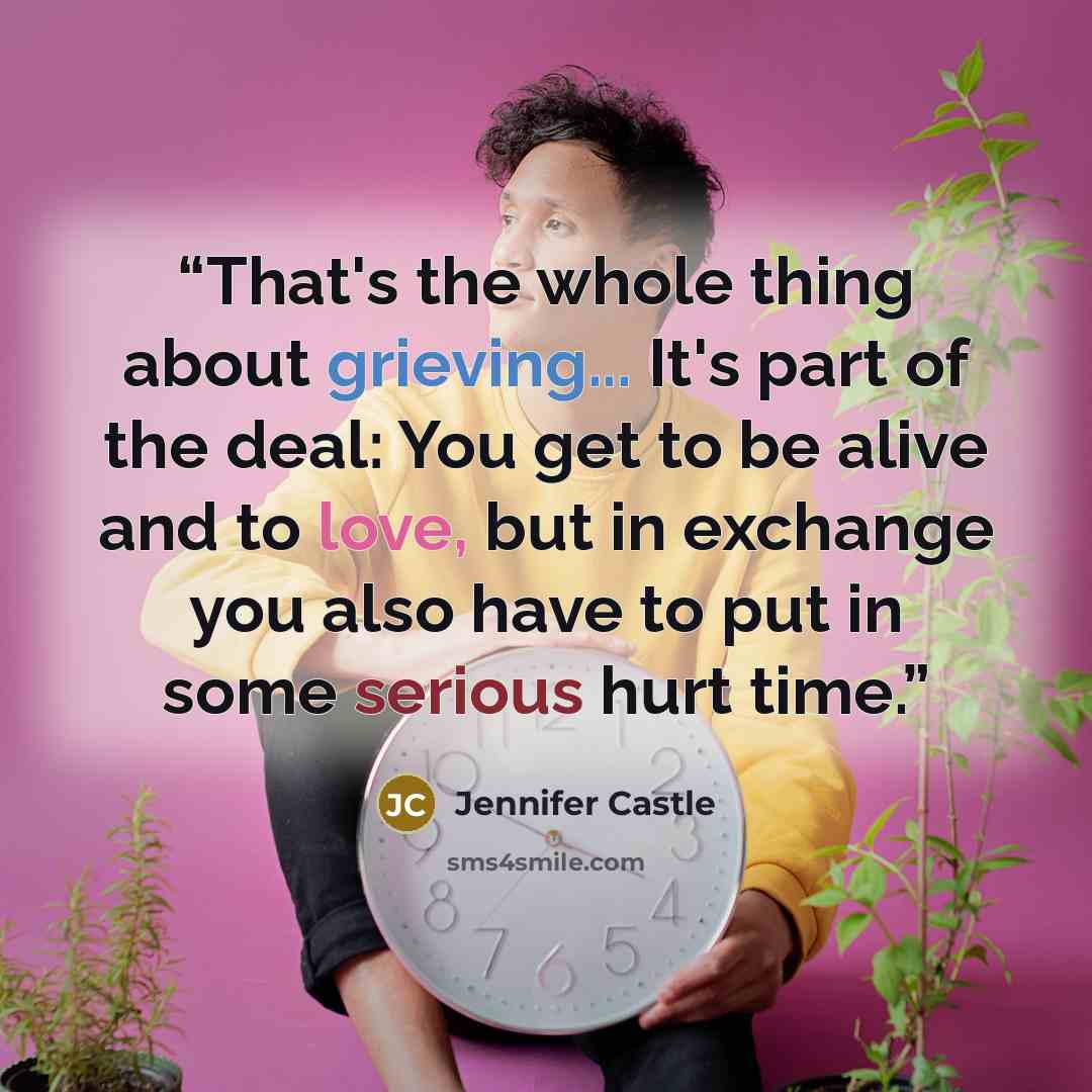 “That's the whole thing about grieving... It's part of the deal: You get to be alive and to love, but in exchange you also have to put in some serious hurt time.” quote by Jennifer Castle