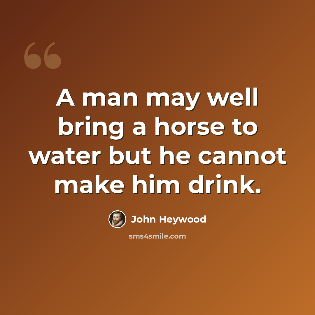 “A man may well bring a horse to water but he cannot make him drink.” quote by John Heywood