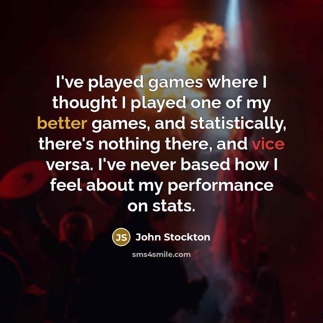 “I've played games where I thought I played one of my better games, and statistically, there's nothing there, and vice versa. I've never based how I feel about my performance on stats.” quote by John Stockton