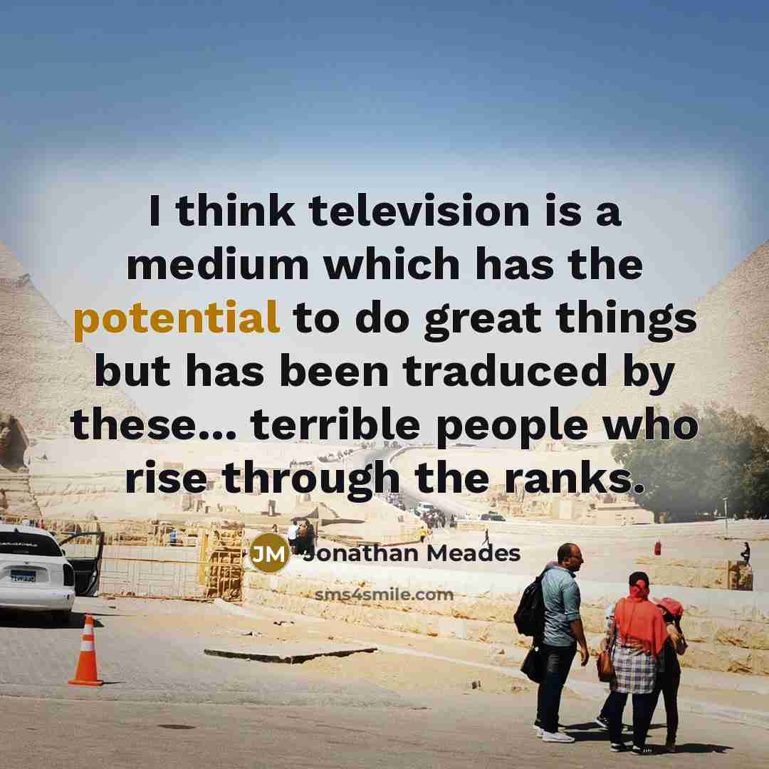 “I think television is a medium which has the potential to do great things but has been traduced by these... terrible people who rise through the ranks.” quote by Jonathan Meades