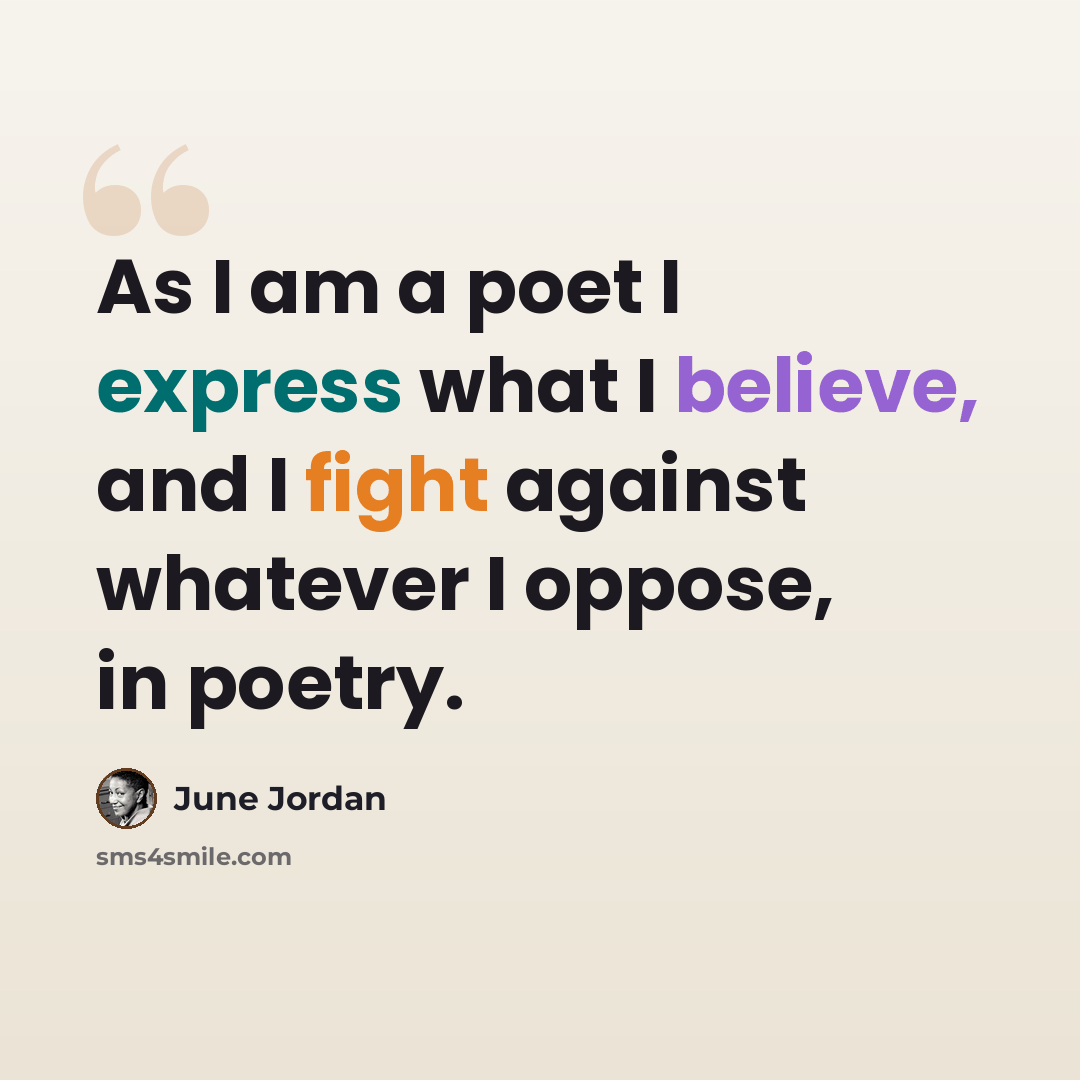 “As I am a poet I express what I believe, and I fight against whatever I oppose, in poetry.” quote by June Jordan