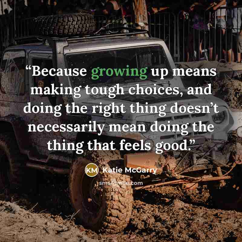 “Because growing up means making tough choices, and doing the right thing doesn’t necessarily mean doing the thing that feels good.” quote by Katie McGarry