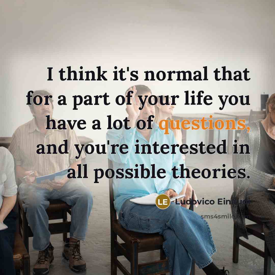 “I think it's normal that for a part of your life you have a lot of questions, and you're interested in all possible theories.” quote by Ludovico Einaudi