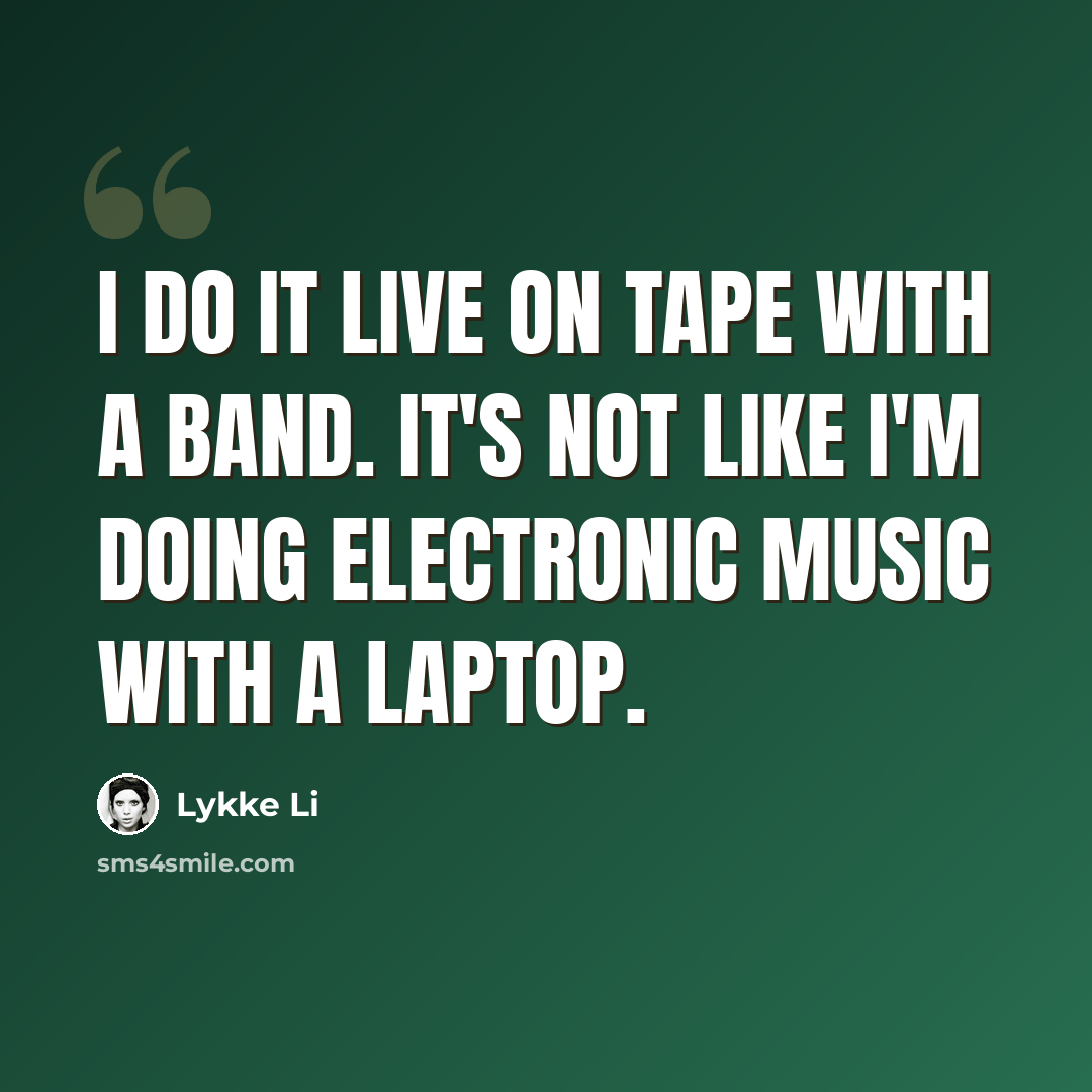 “I do it live on tape with a band. It's not like I'm doing electronic music with a laptop.” quote by Lykke Li