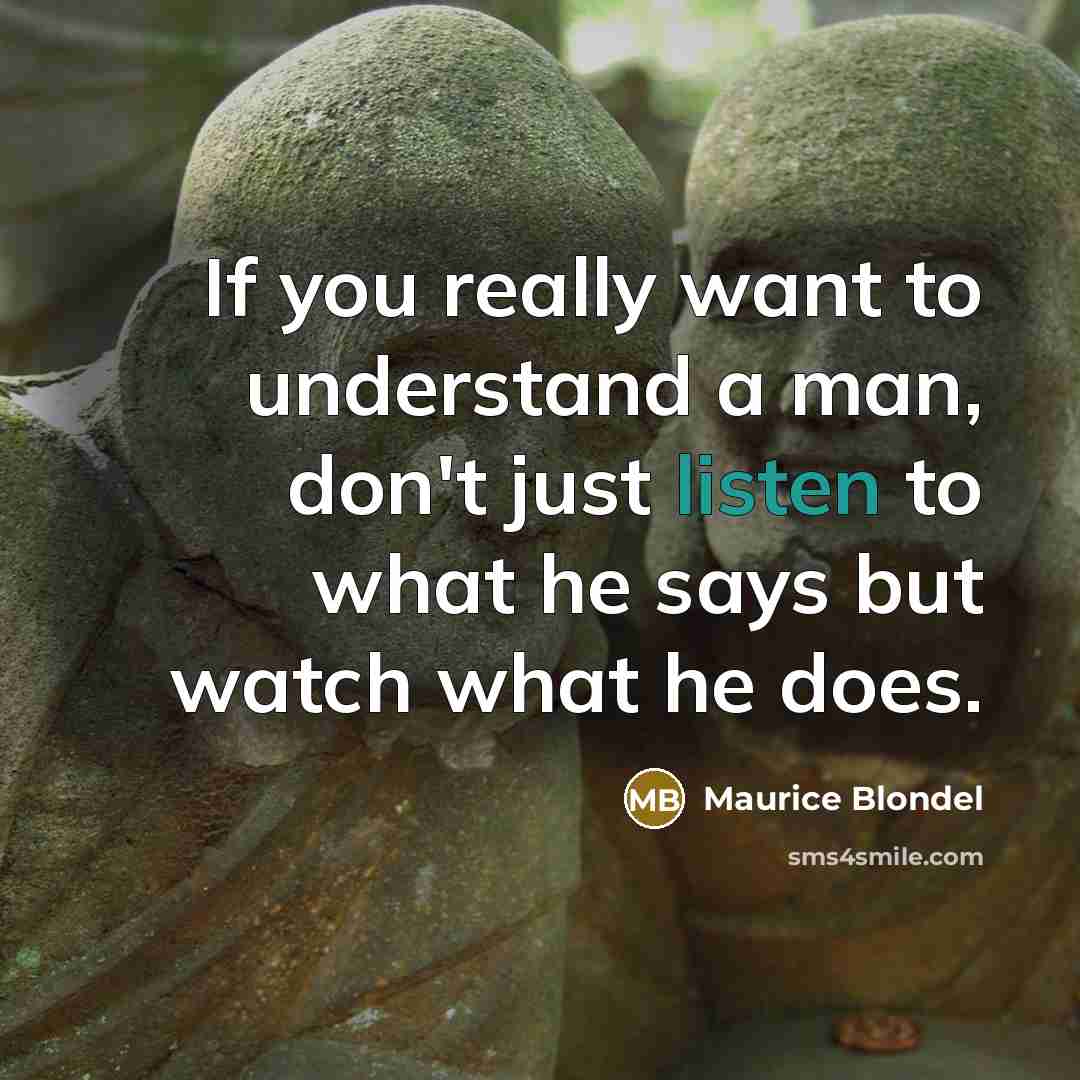 “If you really want to understand a man, don't just listen to what he says but watch what he does.” quote by Maurice Blondel
