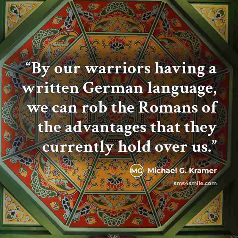“By our warriors having a written German language, we can rob the Romans of the advantages that they currently hold over us.” quote by Michael G. Kramer