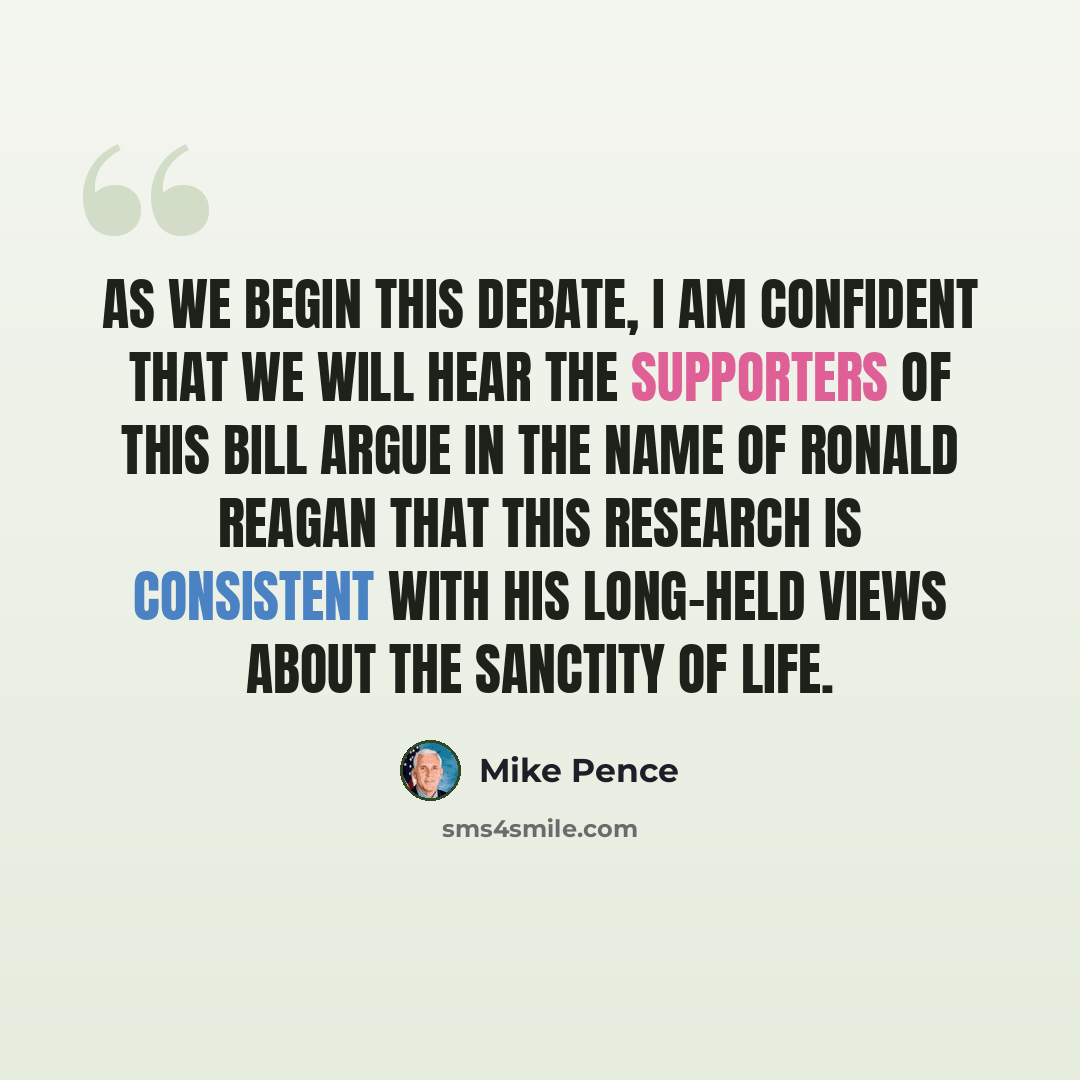 “As we begin this debate, I am confident that we will hear the supporters of this bill argue in the name of Ronald Reagan that this research is consistent with his long-held views about the sanctity of life.” quote by Mike Pence