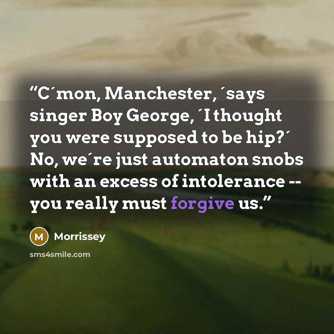 “C´mon, Manchester, ´says singer Boy George, ´I thought you were supposed to be hip?´ No, we´re just automaton snobs with an excess of intolerance -- you really must forgive us.” quote by Morrissey
