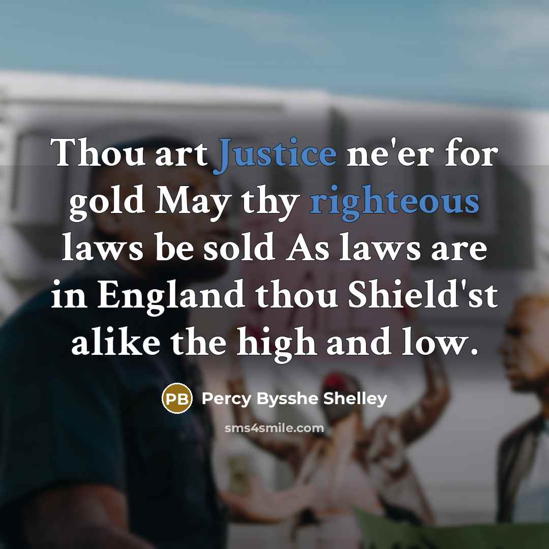 “Thou art Justice ne'er for gold May thy righteous laws be sold As laws are in England thou Shield'st alike the high and low.” quote by Percy Bysshe Shelley