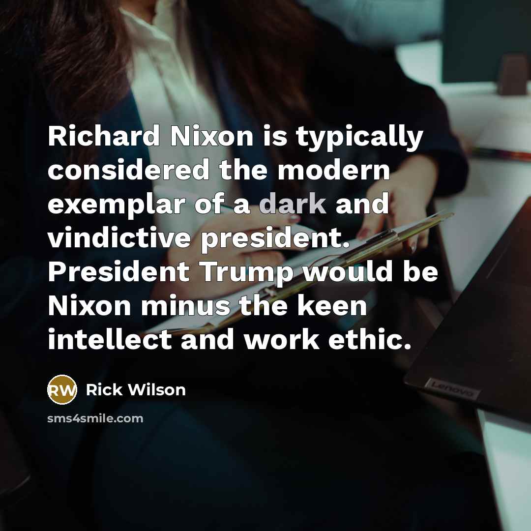 “Richard Nixon is typically considered the modern exemplar of a dark and vindictive president. President Trump would be Nixon minus the keen intellect and work ethic.” quote by Rick Wilson