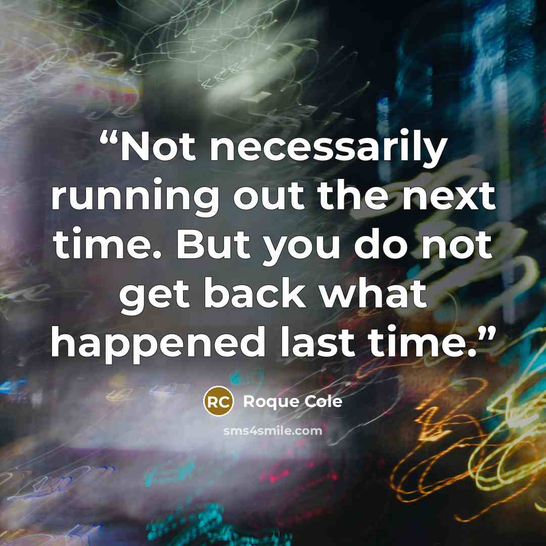 “Not necessarily running out the next time. But you do not get back what happened last time.” quote by Roque Cole