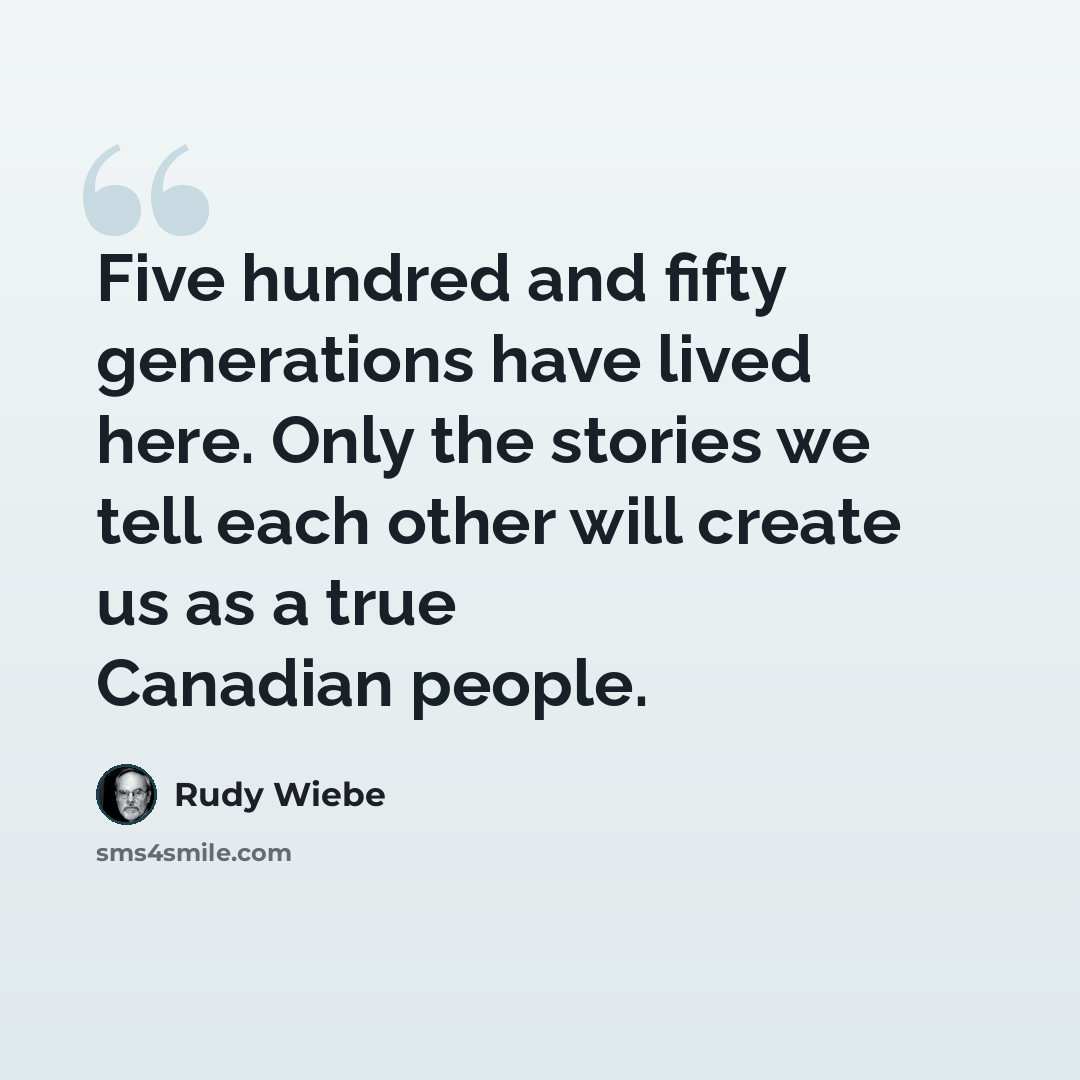 “Five hundred and fifty generations have lived here. Only the stories we tell each other will create us as a true Canadian people.” quote by Rudy Wiebe