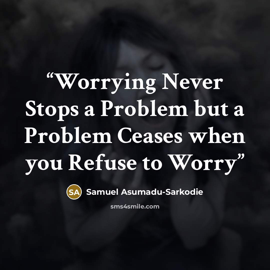 “Worrying Never Stops a Problem but a Problem Ceases when you Refuse to Worry” quote by Samuel Asumadu-Sarkodie