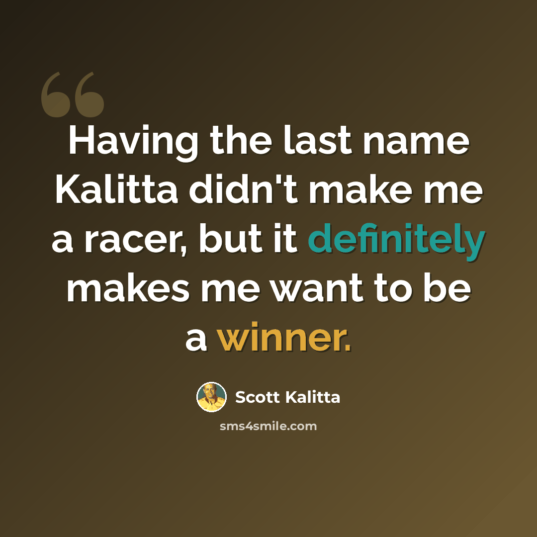 “Having the last name Kalitta didn't make me a racer, but it definitely makes me want to be a winner.” quote by Scott Kalitta