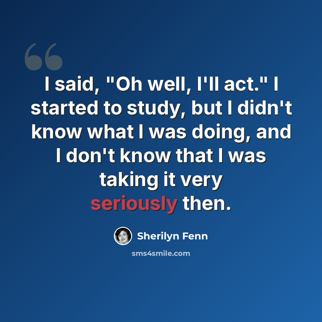 “I said, "Oh well, I'll act." I started to study, but I didn't know what I was doing, and I don't know that I was taking it very seriously then.” quote by Sherilyn Fenn