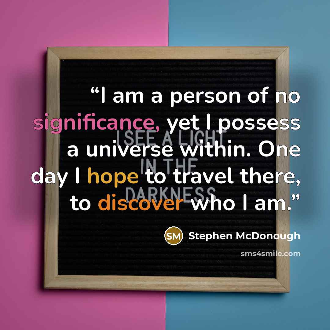 “I am a person of no significance, yet I possess a universe within. One day I hope to travel there, to discover who I am.” quote by Stephen McDonough
