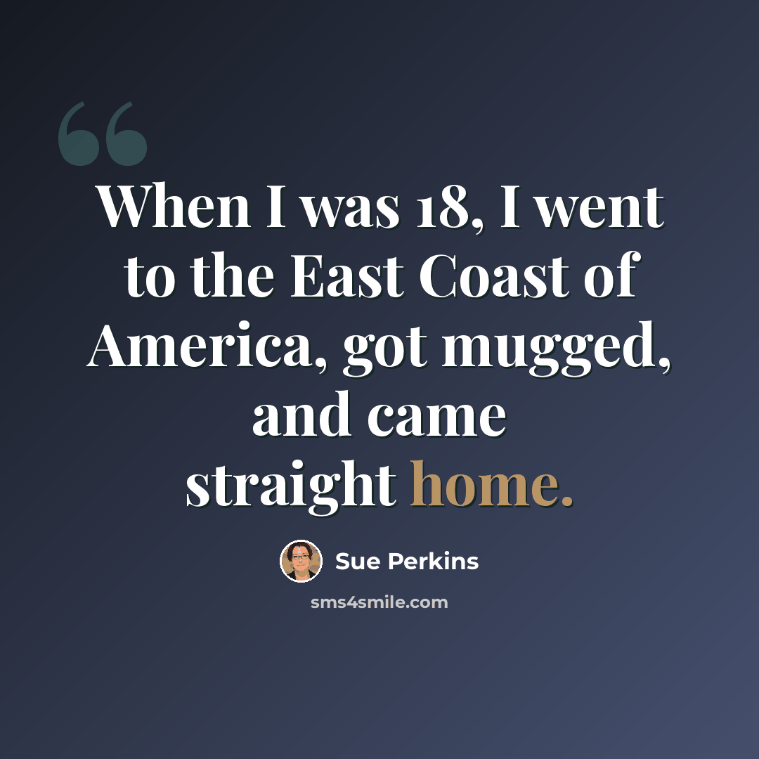 “When I was 18, I went to the East Coast of America, got mugged, and came straight home.” quote by Sue Perkins