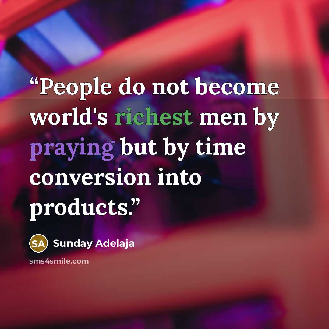 “People do not become world's richest men by praying but by time conversion into products.” quote by Sunday Adelaja