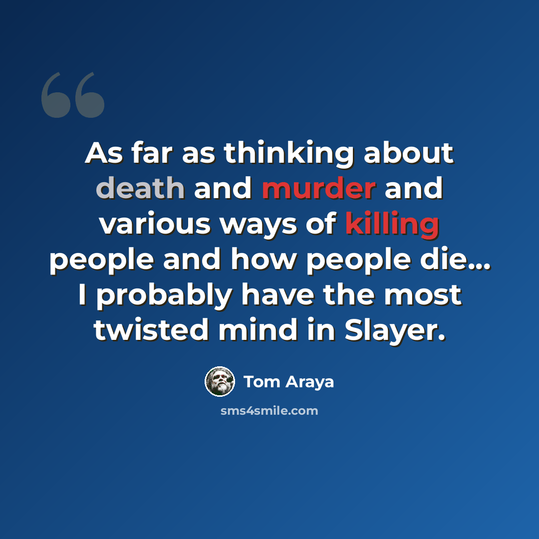 “As far as thinking about death and murder and various ways of killing people and how people die... I probably have the most twisted mind in Slayer.” quote by Tom Araya