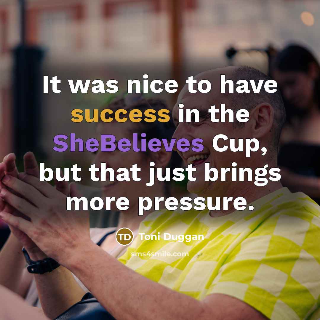 “It was nice to have success in the SheBelieves Cup, but that just brings more pressure.” quote by Toni Duggan