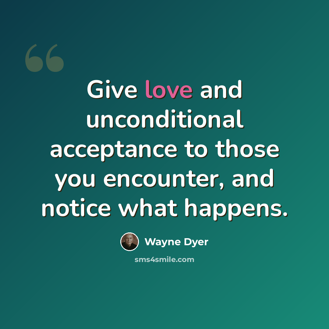 “Give love and unconditional acceptance to those you encounter, and notice what happens.” quote by Wayne Dyer