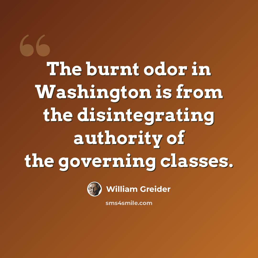 “The burnt odor in Washington is from the disintegrating authority of the governing classes.” quote by William Greider