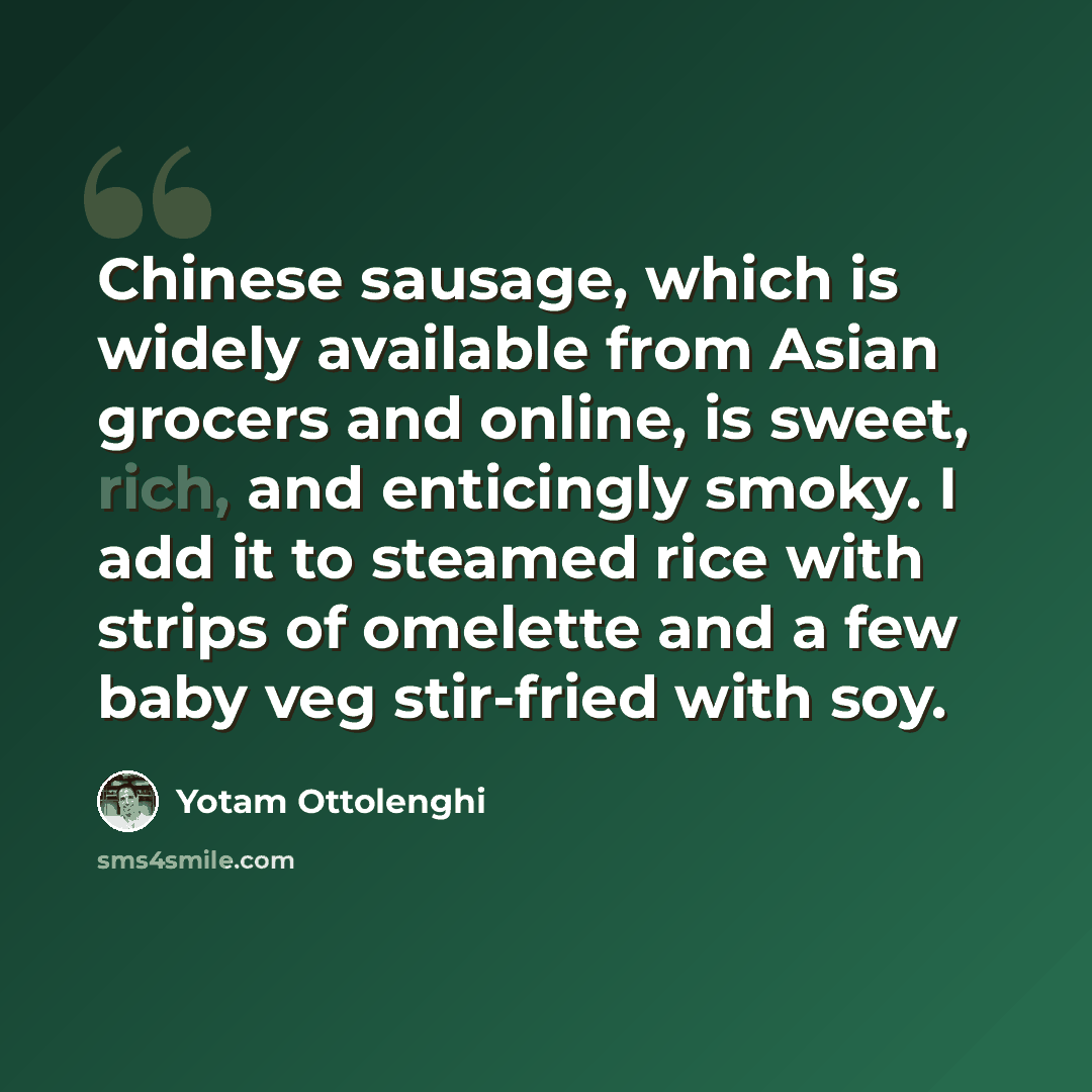 “Chinese sausage, which is widely available from Asian grocers and online, is sweet, rich, and enticingly smoky. I add it to steamed rice with strips of omelette and a few baby veg stir-fried with soy.” quote by Yotam Ottolenghi