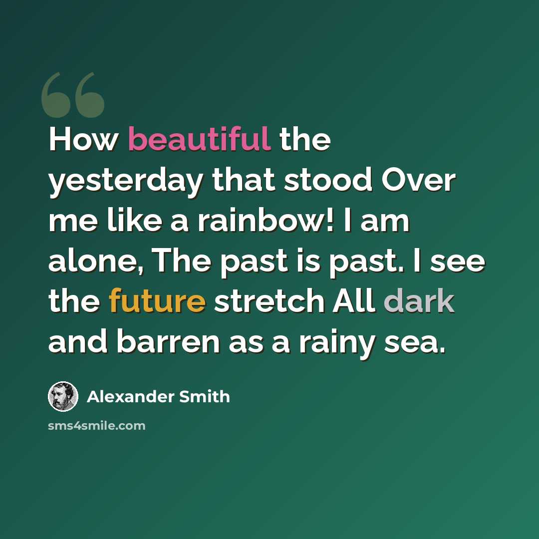 “How beautiful the yesterday that stood Over me like a rainbow! I am alone, The past is past. I see the future stretch All dark and barren as a rainy sea.” quote by Alexander Smith