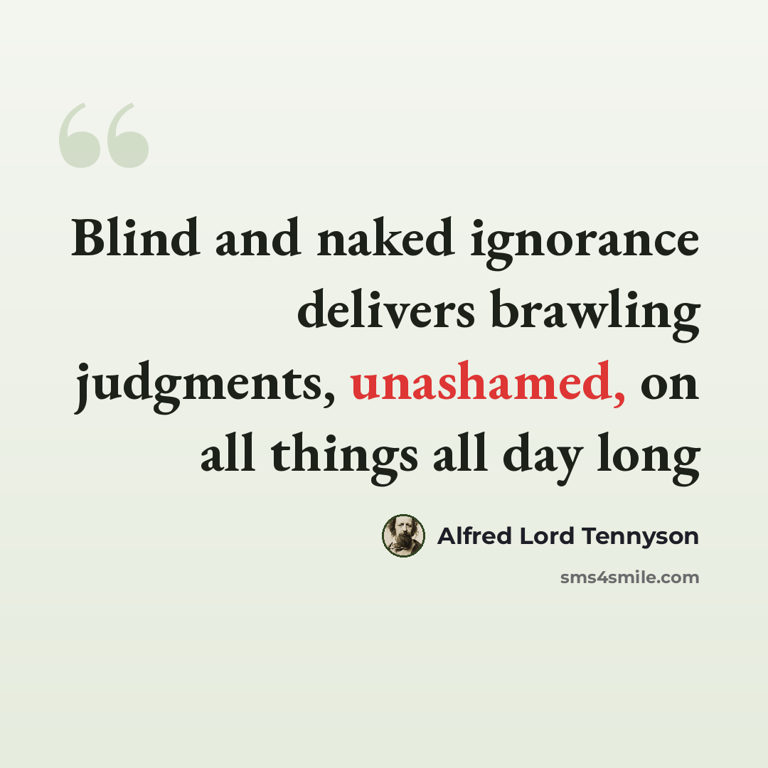 “Blind and naked ignorance delivers brawling judgments, unashamed, on all things all day long” quote by Alfred Lord Tennyson