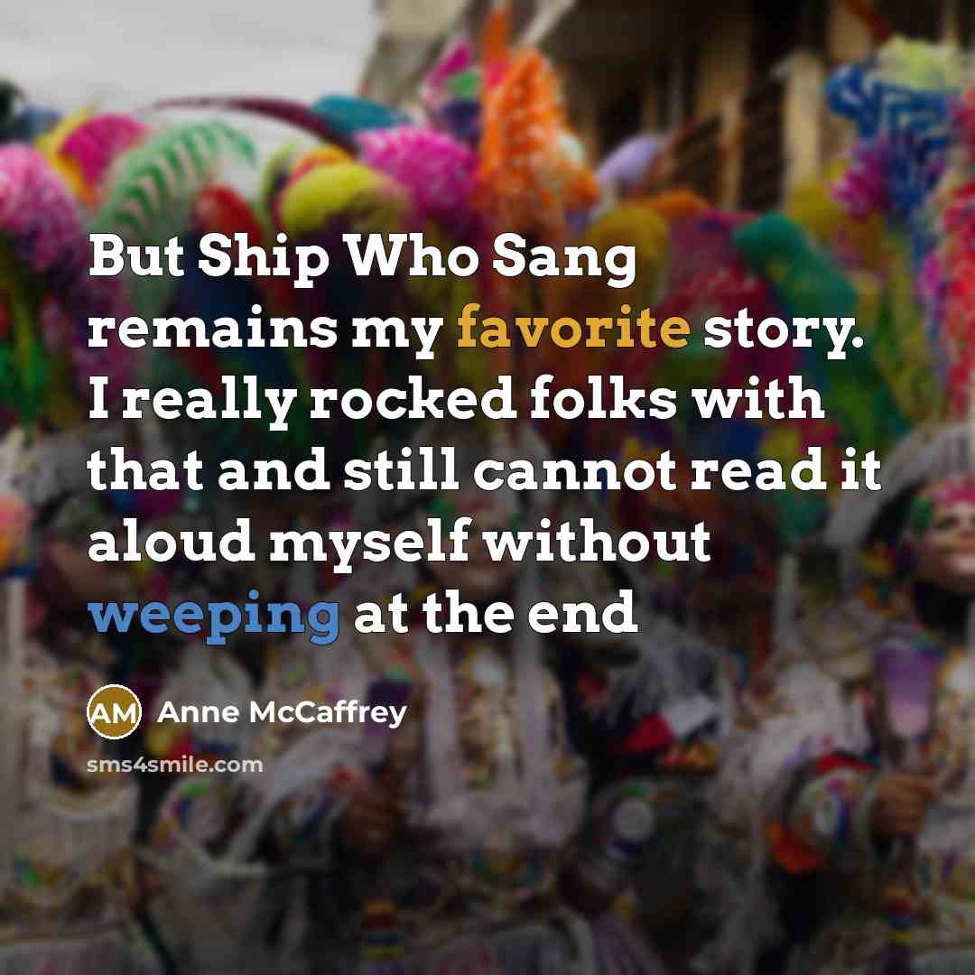 “But Ship Who Sang remains my favorite story. I really rocked folks with that and still cannot read it aloud myself without weeping at the end” quote by Anne McCaffrey