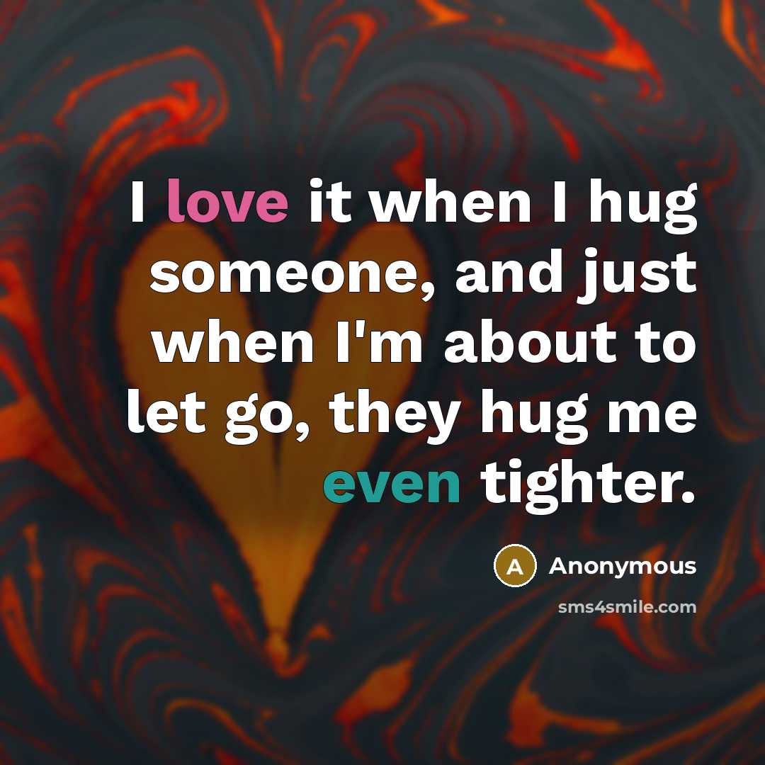“I love it when I hug someone, and just when I'm about to let go, they hug me even tighter.” quote by Anonymous